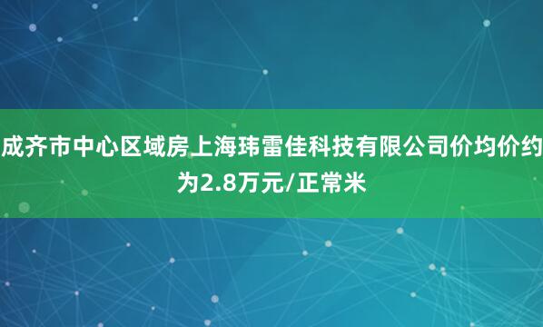 成齐市中心区域房上海玮雷佳科技有限公司价均价约为2.8万元/正常米