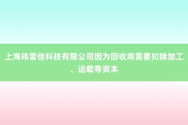 上海玮雷佳科技有限公司因为回收商需要扣除加工、运载等资本