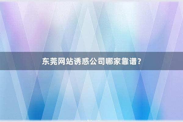 东莞网站诱惑公司哪家靠谱？