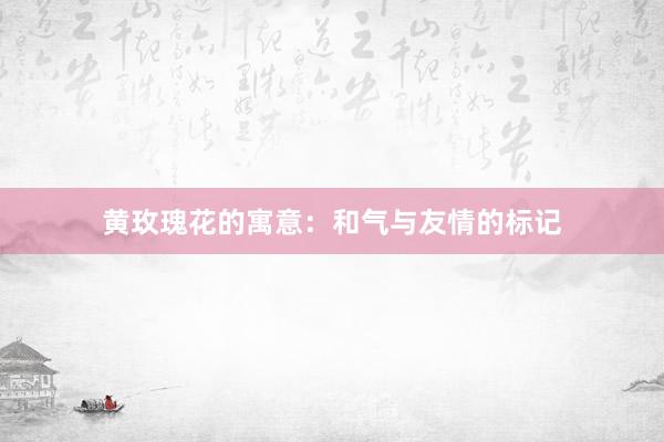 黄玫瑰花的寓意：和气与友情的标记
