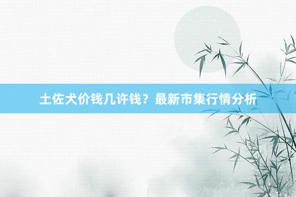 土佐犬价钱几许钱？最新市集行情分析